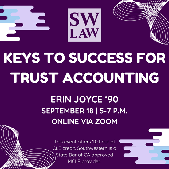 Keys to Success for Trust Accounting with Erin Joyce '90, September 18, 5-7 p.m. online via Zoom. This event offers 1 hour of CLE credit. Southwestern is a State Bar of CA approved MCLE provider.